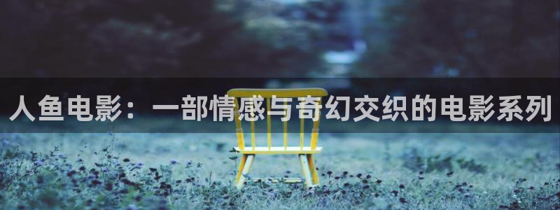 西瓜视频网站免费观看：人鱼电影：一部情感与奇幻交织的电影系列